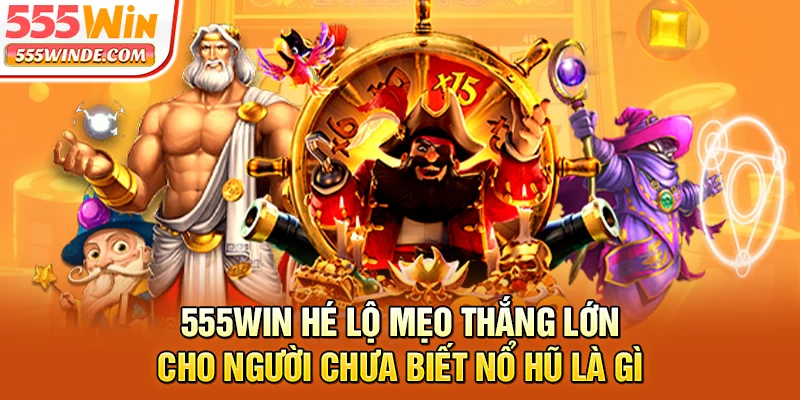 555win hé lộ mẹo thắng lớn cho người chưa biết nổ hũ là gì