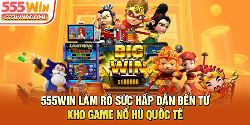555win làm rõ sức hấp dẫn đến từ kho game nổ hũ quốc tế