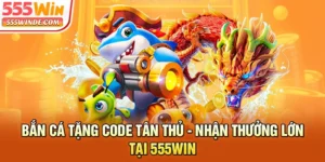 Bắn Cá Tặng Code Tân Thủ - Nhận Thưởng Lớn Tại 555win
