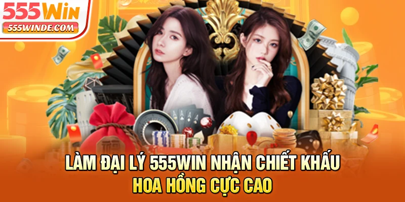 Làm đại lý 555win nhận chiết khấu hoa hồng cực cao